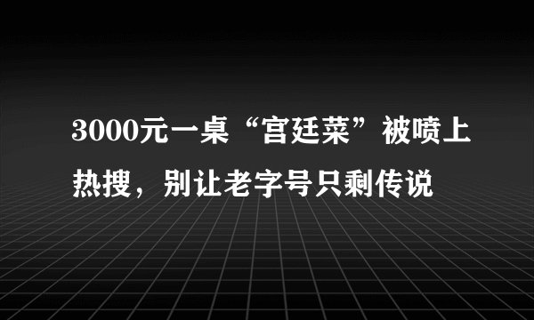 3000元一桌“宫廷菜”被喷上热搜，别让老字号只剩传说
