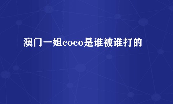 澳门一姐coco是谁被谁打的