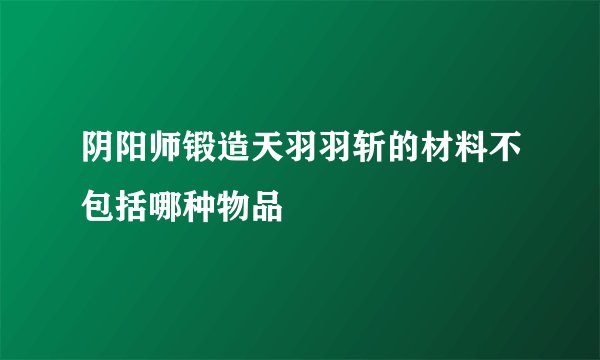 阴阳师锻造天羽羽斩的材料不包括哪种物品
