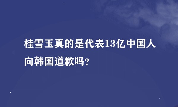 桂雪玉真的是代表13亿中国人向韩国道歉吗？