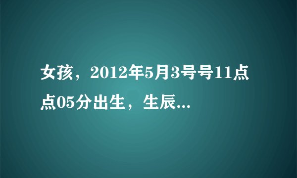 女孩，2012年5月3号号11点点05分出生，生辰八字，五行缺什么，属啥命人？