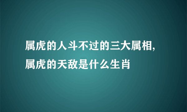 属虎的人斗不过的三大属相,属虎的天敌是什么生肖