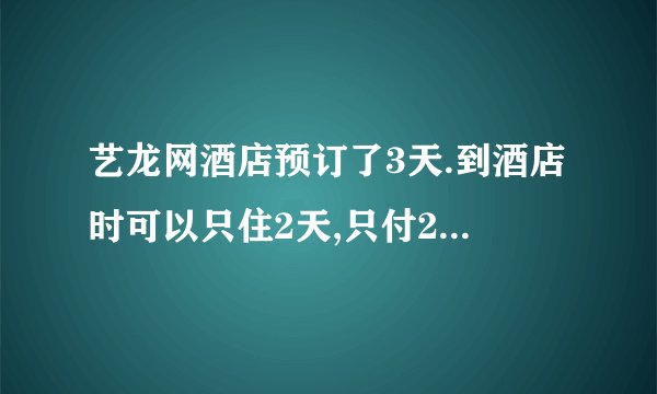 艺龙网酒店预订了3天.到酒店时可以只住2天,只付2天的钱吗吗？