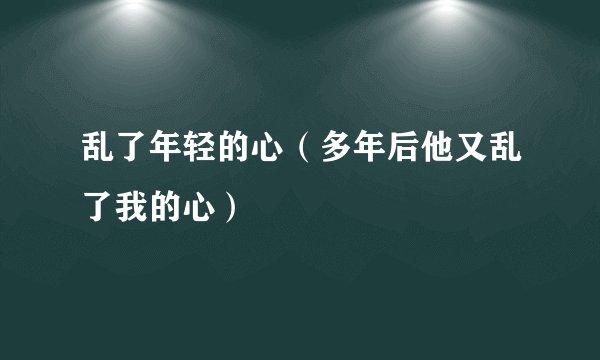 乱了年轻的心（多年后他又乱了我的心）
