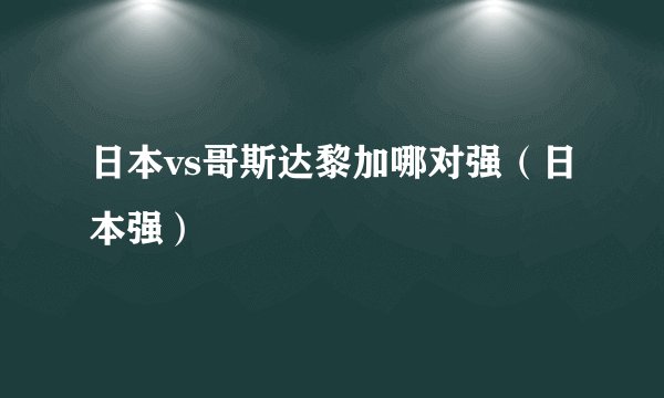 日本vs哥斯达黎加哪对强（日本强）