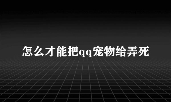 怎么才能把qq宠物给弄死