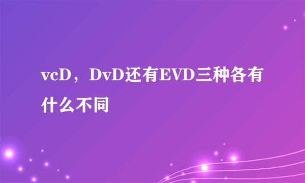 vcD，DvD还有EVD三种各有什么不同