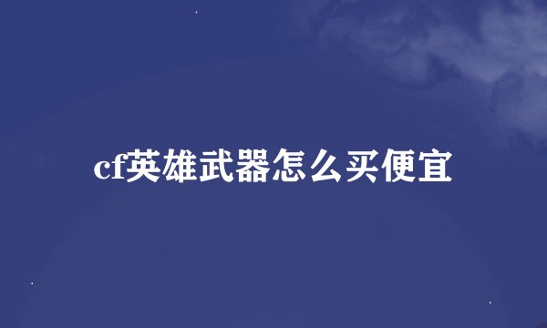 cf英雄武器怎么买便宜