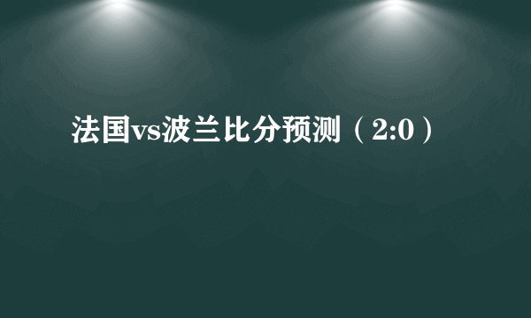 法国vs波兰比分预测（2:0）