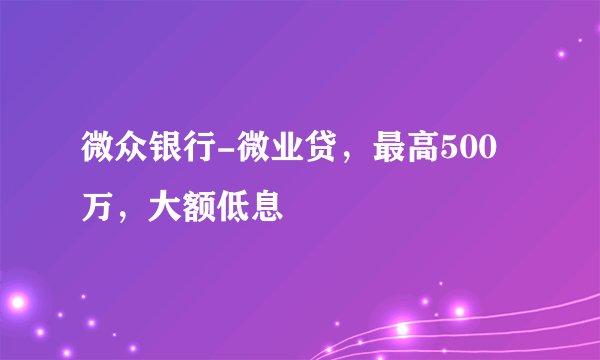 微众银行-微业贷,最高500万,大额低息