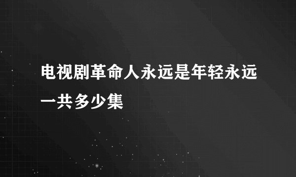 电视剧革命人永远是年轻永远一共多少集
