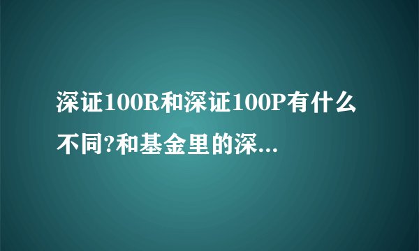 深证100R和深证100P有什么不同?和基金里的深证100是一回