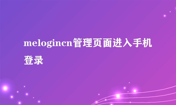 melogincn管理页面进入手机登录