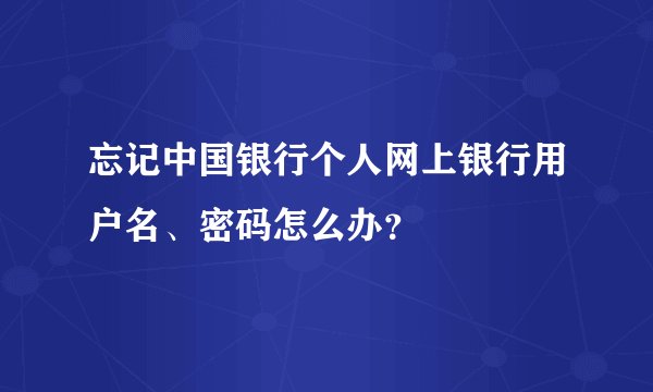 忘记中国银行个人网上银行用户名、密码怎么办？