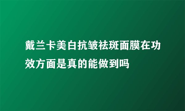 戴兰卡美白抗皱祛斑面膜在功效方面是真的能做到吗