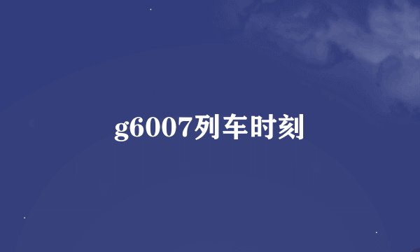 g6007列车时刻