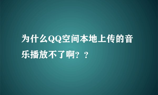 为什么QQ空间本地上传的音乐播放不了啊？？