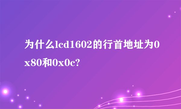 为什么lcd1602的行首地址为0x80和0x0c?