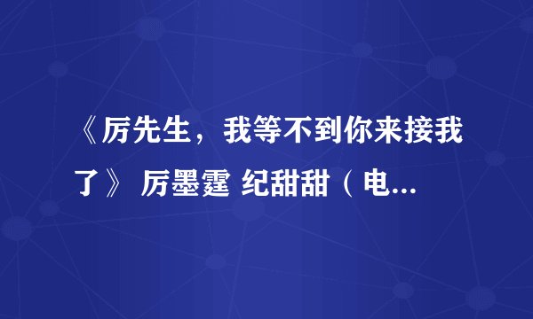 《厉先生，我等不到你来接我了》 厉墨霆 纪甜甜（电竞系短虐+结局）《5》