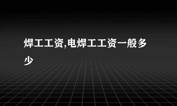 焊工工资,电焊工工资一般多少