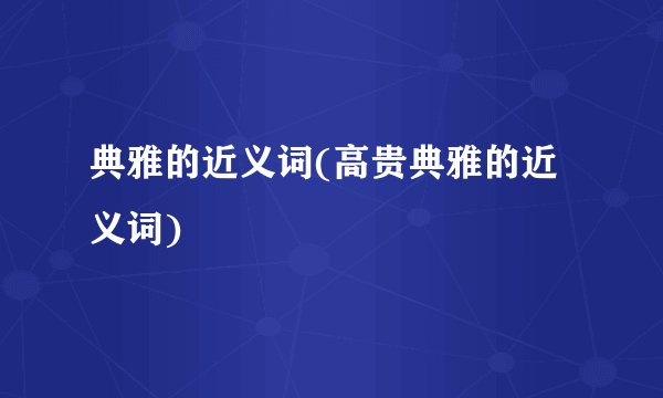 典雅的近义词(高贵典雅的近义词)