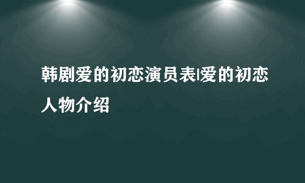 韩剧爱的初恋演员表|爱的初恋人物介绍