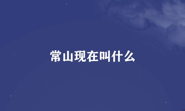 常山现在叫什么