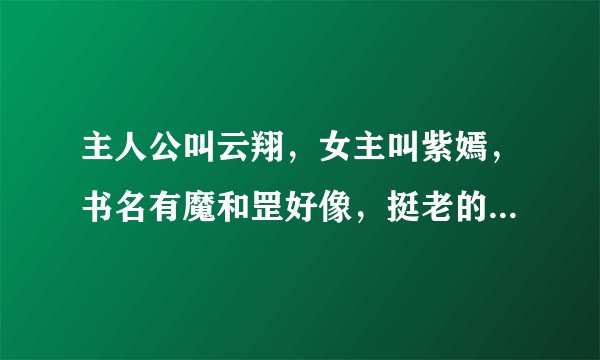 主人公叫云翔，女主叫紫嫣，书名有魔和罡好像，挺老的书，求发完整版