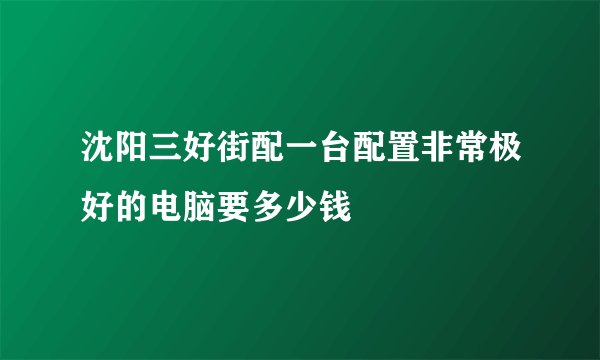 沈阳三好街配一台配置非常极好的电脑要多少钱