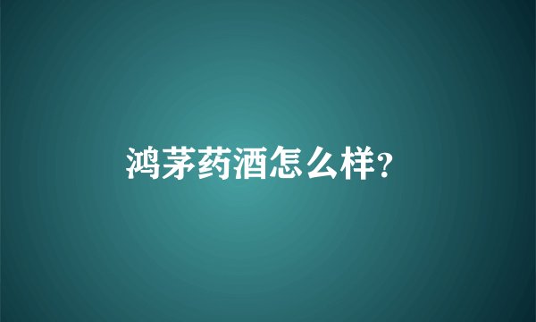 鸿茅药酒怎么样?