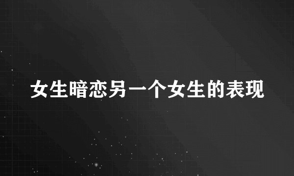 女生暗恋另一个女生的表现