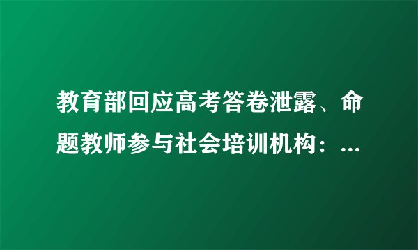 教育部回应高考答卷泄露、命题教师参与社会培训机构：将依法依规严肃处理
