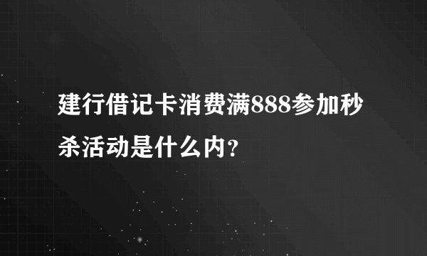 建行借记卡消费满888参加秒杀活动是什么内？