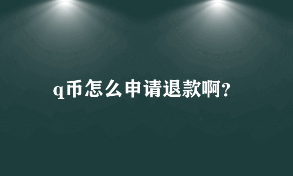 q币怎么申请退款啊？