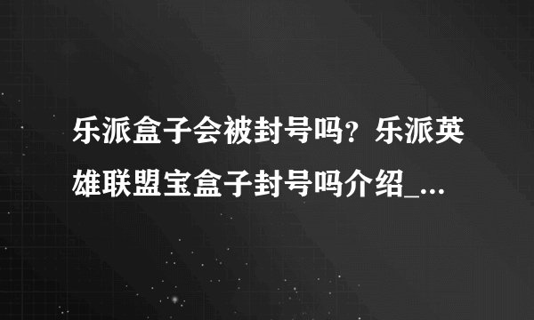 乐派盒子会被封号吗？乐派英雄联盟宝盒子封号吗介绍_乐派盒子会被封号吗？乐派英雄联盟宝盒子封号吗是什么