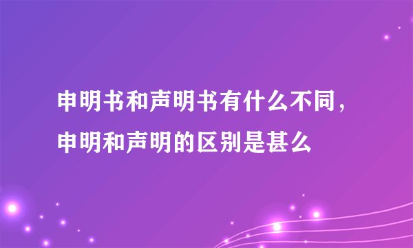 申明书和声明书有什么不同，申明和声明的区别是甚么