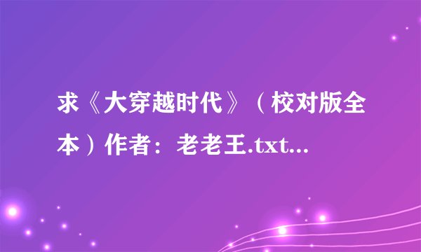 求《大穿越时代》（校对版全本）作者：老老王.txt完整版网盘链接下载