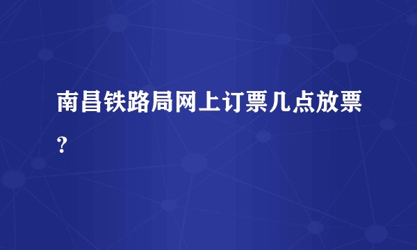 南昌铁路局网上订票几点放票？