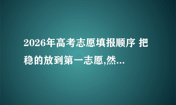 2026年高考志愿填报顺序 把稳的放到第一志愿,然后再放可以冲的这样会不会容易