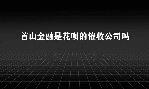 首山金融是花呗的催收公司吗