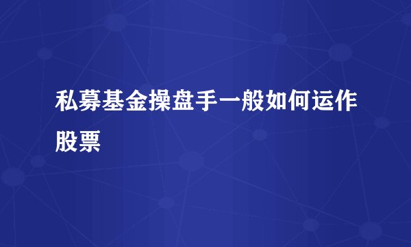 私募基金操盘手一般如何运作股票