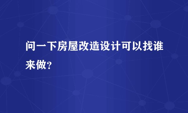 问一下房屋改造设计可以找谁来做？