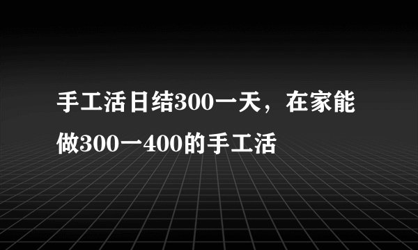 手工活日结300一天，在家能做300一400的手工活