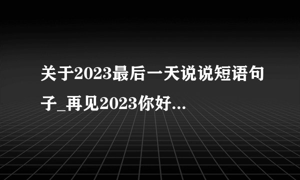 关于2023最后一天说说短语句子_再见2023你好2023说说