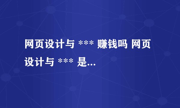 网页设计与 *** 赚钱吗 网页设计与 *** 是什么专业