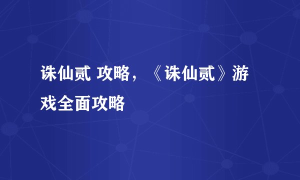 诛仙贰 攻略,《诛仙贰》游戏全面攻略
