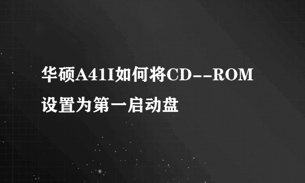 华硕A41I如何将CD--ROM设置为第一启动盘