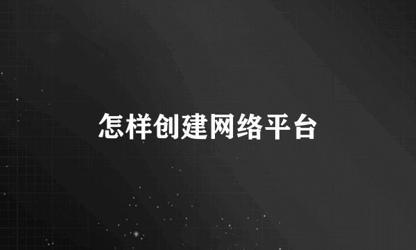 怎样创建网络平台