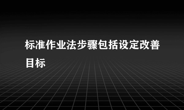 标准作业法步骤包括设定改善目标