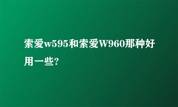 索爱w595和索爱W960那种好用一些?